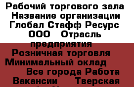 Рабочий торгового зала › Название организации ­ Глобал Стафф Ресурс, ООО › Отрасль предприятия ­ Розничная торговля › Минимальный оклад ­ 28 000 - Все города Работа » Вакансии   . Тверская обл.,Удомля г.